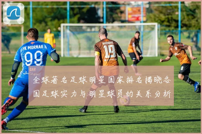 全球著名足球明星国家排名揭晓各国足球实力与明星球员的关系分析