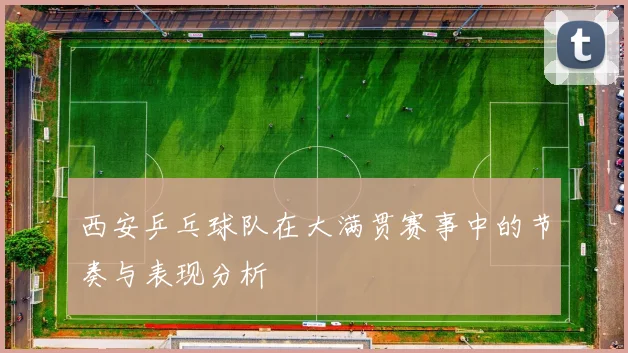 西安乒乓球队在大满贯赛事中的节奏与表现分析