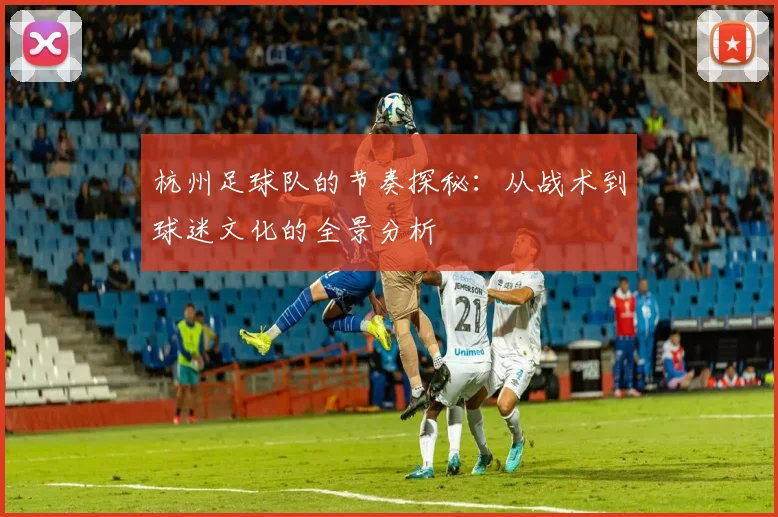 杭州足球队的节奏探秘：从战术到球迷文化的全景分析