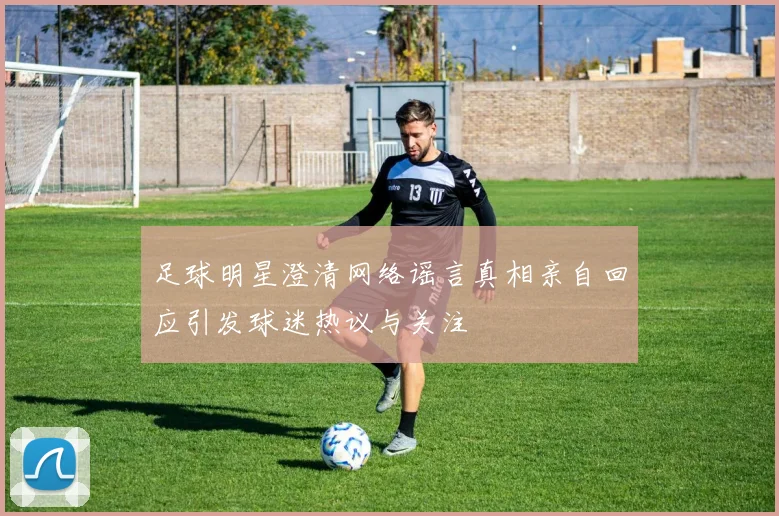 足球明星澄清网络谣言真相亲自回应引发球迷热议与关注