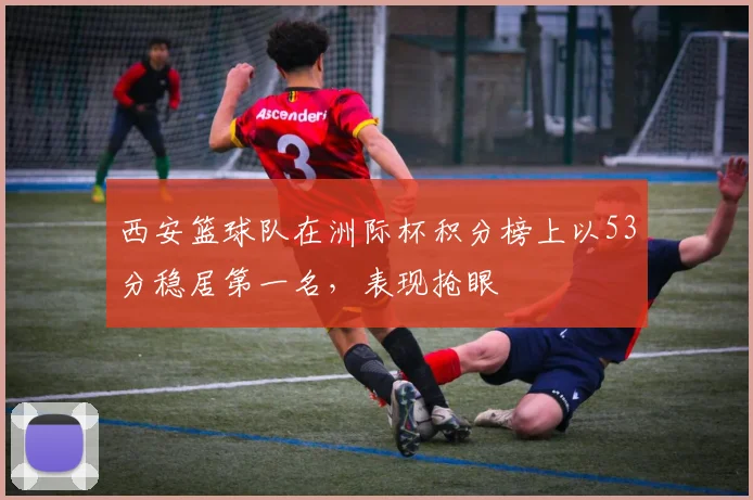 西安篮球队在洲际杯积分榜上以53分稳居第一名，表现抢眼