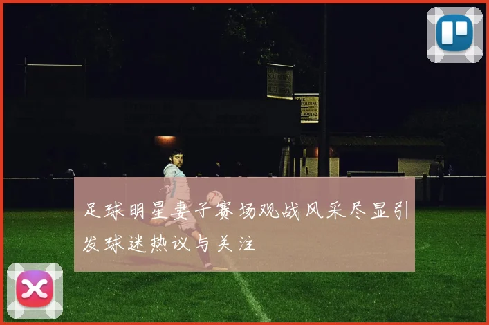 足球明星妻子赛场观战风采尽显引发球迷热议与关注