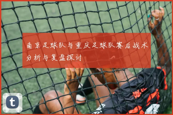 南京足球队与重庆足球队赛后战术分析与复盘探讨