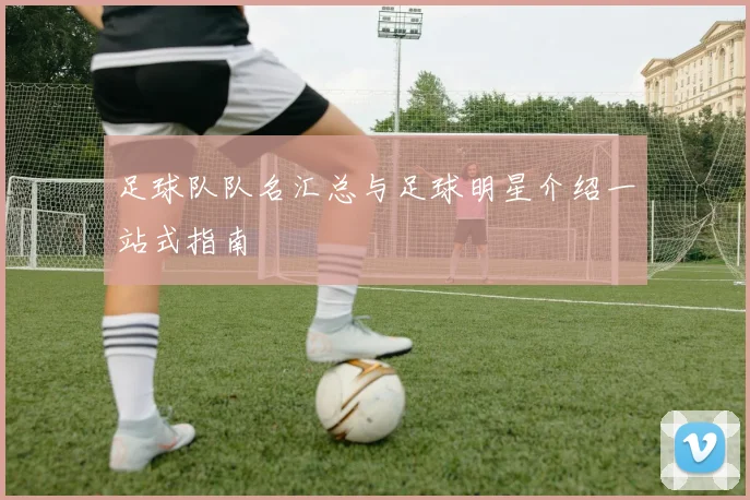 足球队队名汇总与足球明星介绍一站式指南