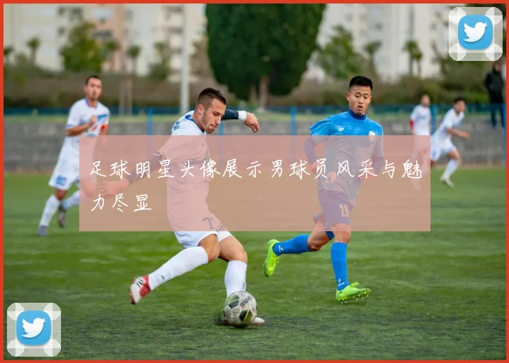 足球明星头像展示男球员风采与魅力尽显