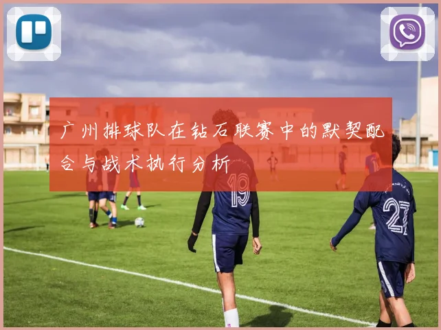 广州排球队在钻石联赛中的默契配合与战术执行分析