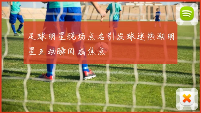 足球明星现场点名引发球迷热潮明星互动瞬间成焦点