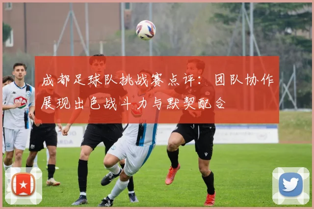 成都足球队挑战赛点评：团队协作展现出色战斗力与默契配合