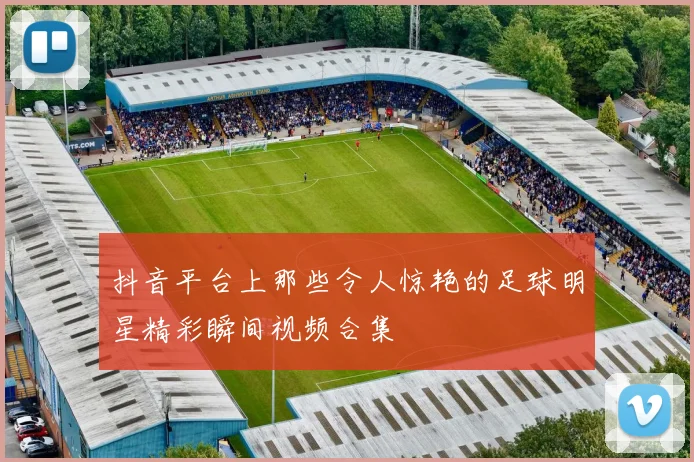 抖音平台上那些令人惊艳的足球明星精彩瞬间视频合集