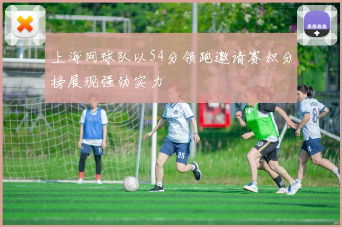 上海网球队以54分领跑邀请赛积分榜展现强劲实力