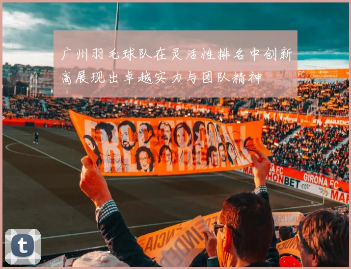 广州羽毛球队在灵活性排名中创新高展现出卓越实力与团队精神