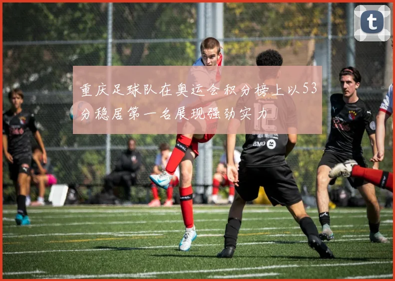 重庆足球队在奥运会积分榜上以53分稳居第一名展现强劲实力