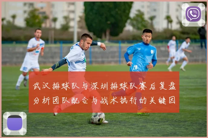 武汉排球队与深圳排球队赛后复盘分析团队配合与战术执行的关键因素