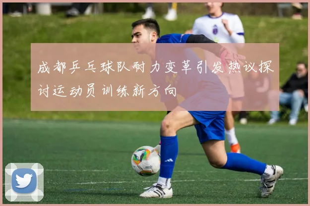 成都乒乓球队耐力变革引发热议探讨运动员训练新方向