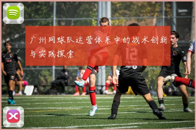 广州网球队运营体系中的战术创新与实践探索