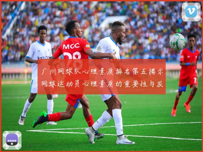 广州网球队心理素质排名第五揭示网球运动员心理素质的重要性与发展潜力