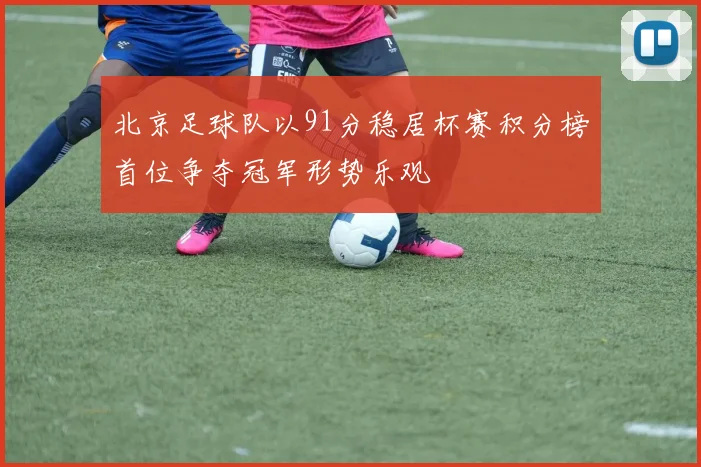 北京足球队以91分稳居杯赛积分榜首位争夺冠军形势乐观