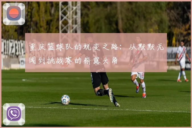 重庆篮球队的蜕变之路：从默默无闻到挑战赛的崭露头角