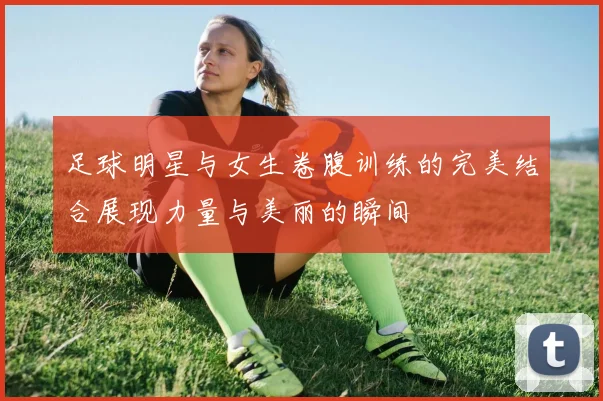 足球明星与女生卷腹训练的完美结合展现力量与美丽的瞬间