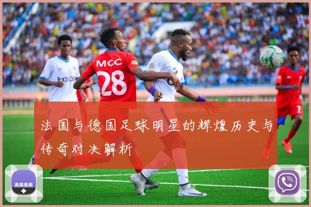 法国与德国足球明星的辉煌历史与传奇对决解析