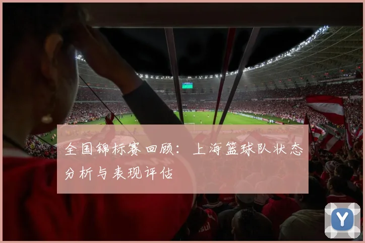 全国锦标赛回顾：上海篮球队状态分析与表现评估