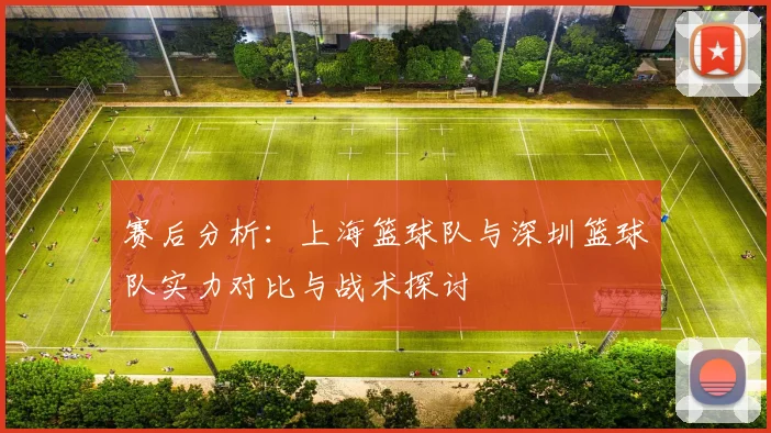 赛后分析：上海篮球队与深圳篮球队实力对比与战术探讨