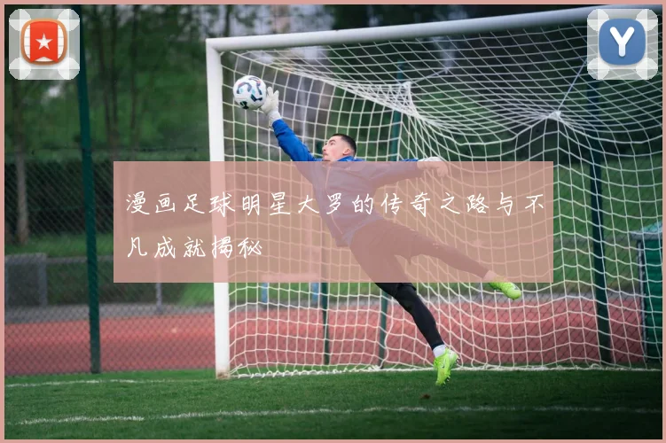 漫画足球明星大罗的传奇之路与不凡成就揭秘