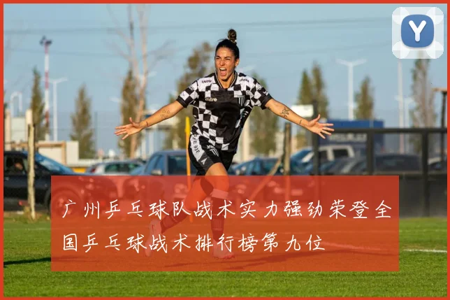 广州乒乓球队战术实力强劲荣登全国乒乓球战术排行榜第九位