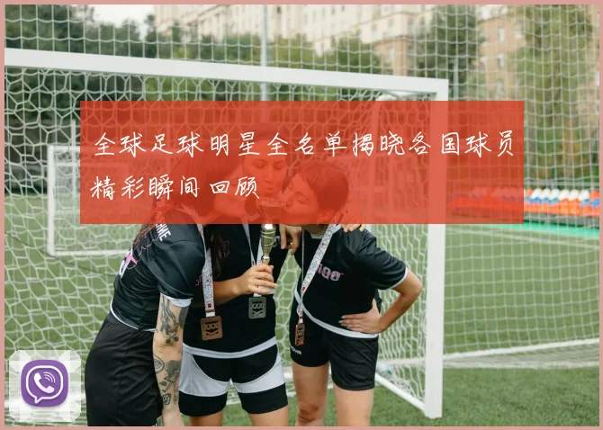 全球足球明星全名单揭晓各国球员精彩瞬间回顾