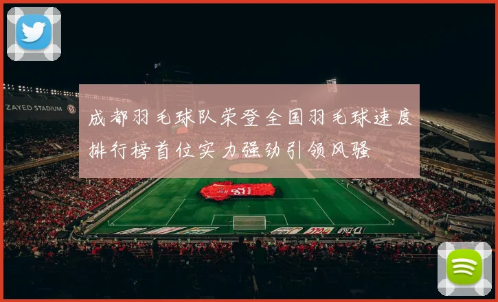 成都羽毛球队荣登全国羽毛球速度排行榜首位实力强劲引领风骚