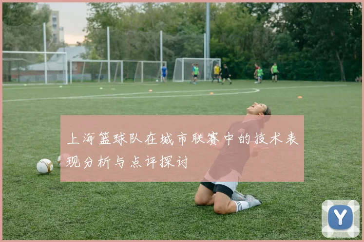 上海篮球队在城市联赛中的技术表现分析与点评探讨