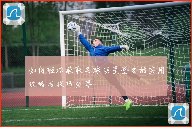 如何轻松获取足球明星签名的实用攻略与技巧分享