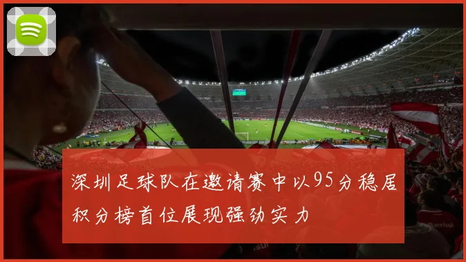 深圳足球队在邀请赛中以95分稳居积分榜首位展现强劲实力