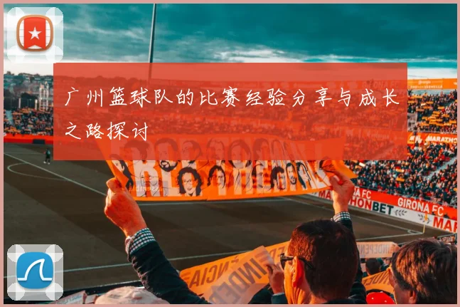 广州篮球队的比赛经验分享与成长之路探讨