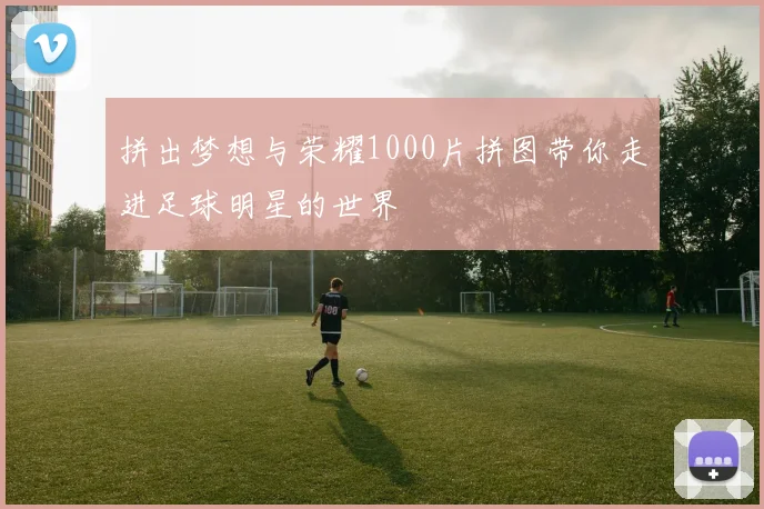 拼出梦想与荣耀1000片拼图带你走进足球明星的世界