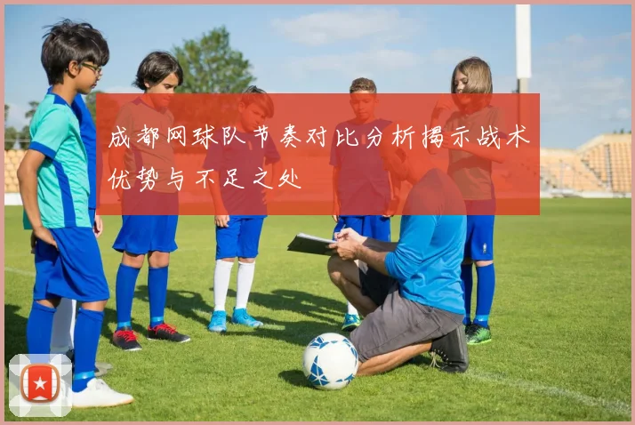 成都网球队节奏对比分析揭示战术优势与不足之处