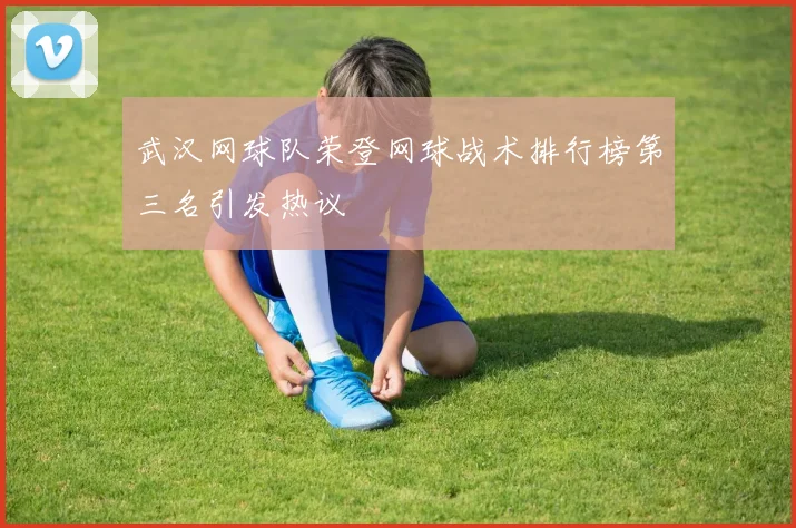 武汉网球队荣登网球战术排行榜第三名引发热议