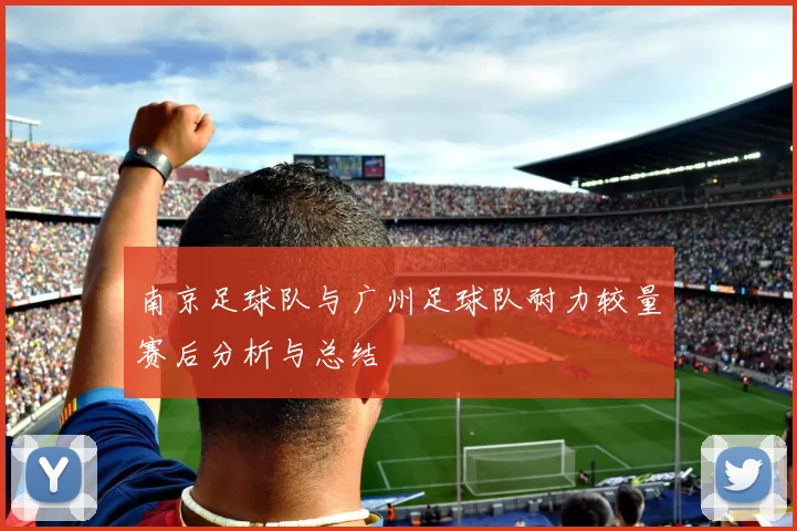 南京足球队与广州足球队耐力较量赛后分析与总结