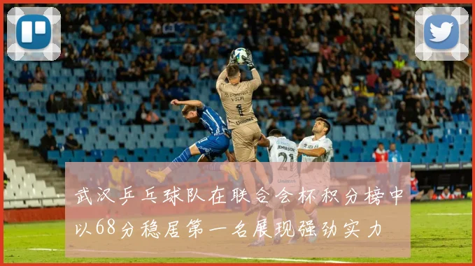 武汉乒乓球队在联合会杯积分榜中以68分稳居第一名展现强劲实力