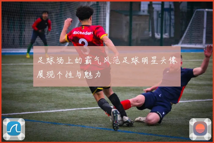 足球场上的霸气风范足球明星头像展现个性与魅力