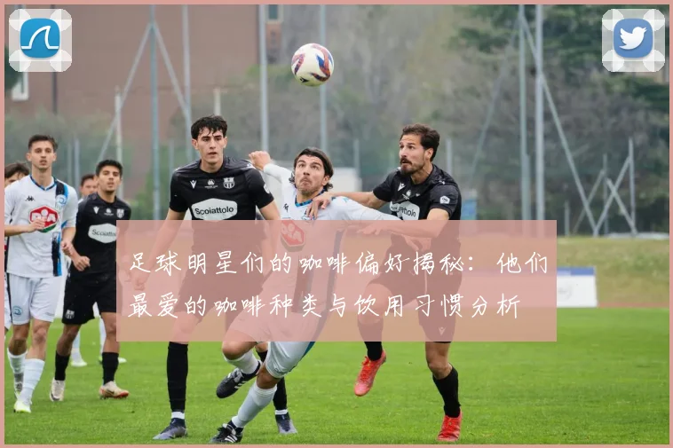 足球明星们的咖啡偏好揭秘：他们最爱的咖啡种类与饮用习惯分析