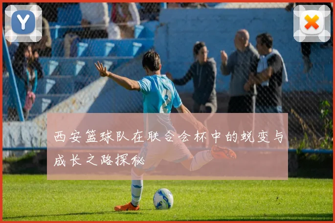 西安篮球队在联合会杯中的蜕变与成长之路探秘