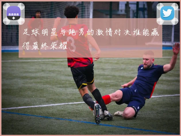 足球明星与跑男的激情对决谁能赢得最终荣耀