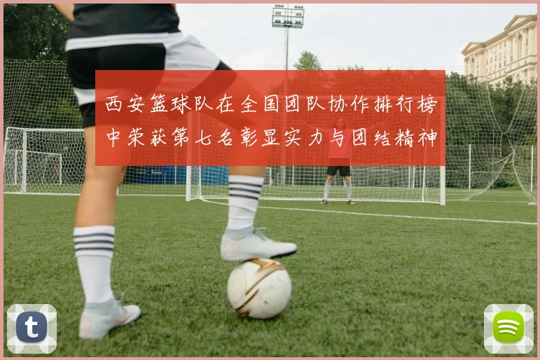 西安篮球队在全国团队协作排行榜中荣获第七名彰显实力与团结精神