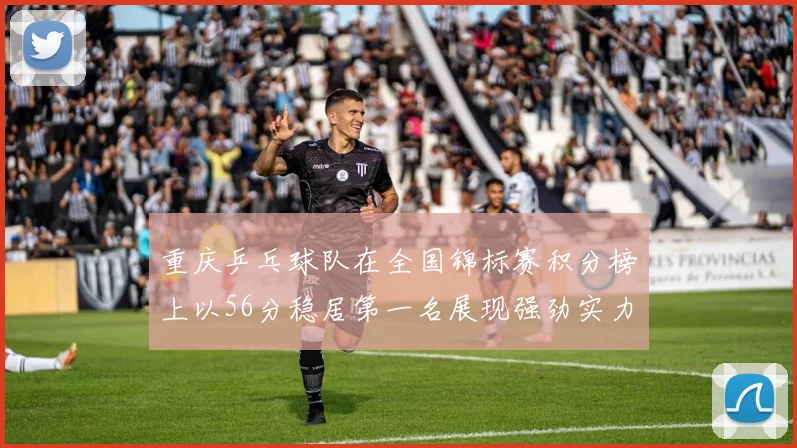 重庆乒乓球队在全国锦标赛积分榜上以56分稳居第一名展现强劲实力