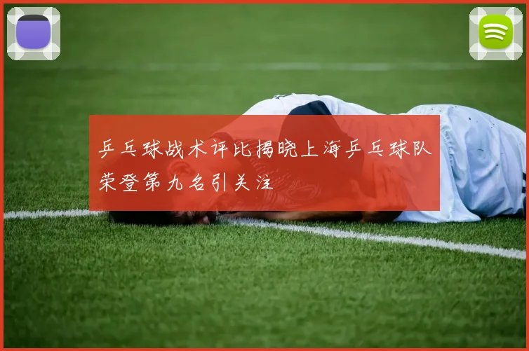 乒乓球战术评比揭晓上海乒乓球队荣登第九名引关注