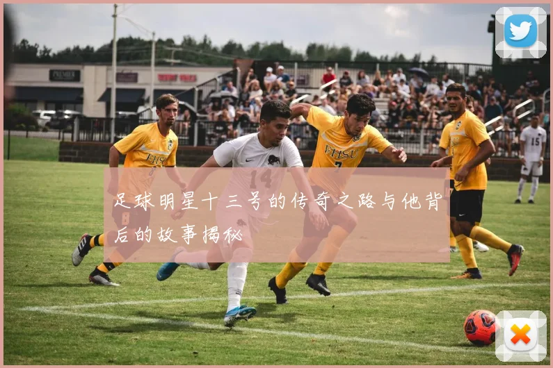 足球明星十三号的传奇之路与他背后的故事揭秘