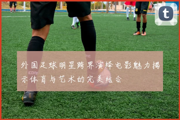 外国足球明星跨界演绎电影魅力揭示体育与艺术的完美结合