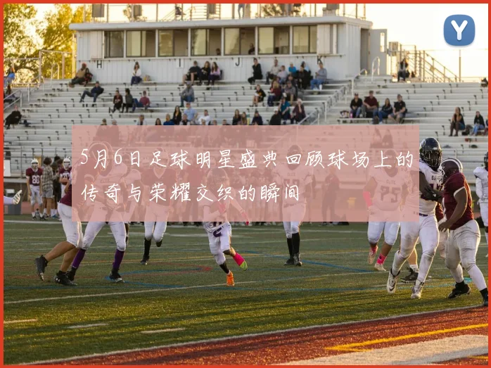 5月6日足球明星盛典回顾球场上的传奇与荣耀交织的瞬间