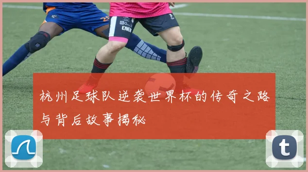 杭州足球队逆袭世界杯的传奇之路与背后故事揭秘
